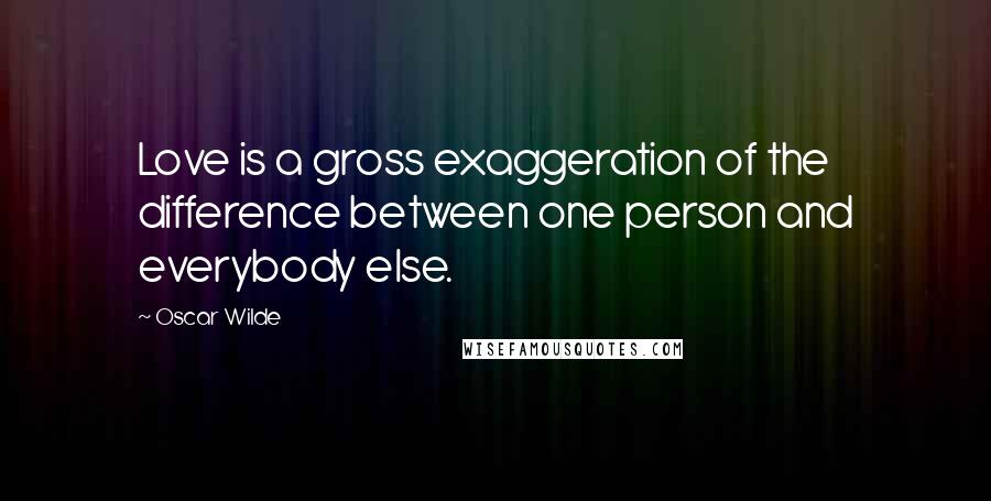 Oscar Wilde Quotes: Love is a gross exaggeration of the difference between one person and everybody else.