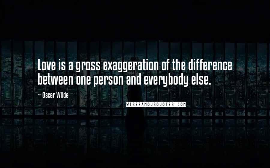 Oscar Wilde Quotes: Love is a gross exaggeration of the difference between one person and everybody else.