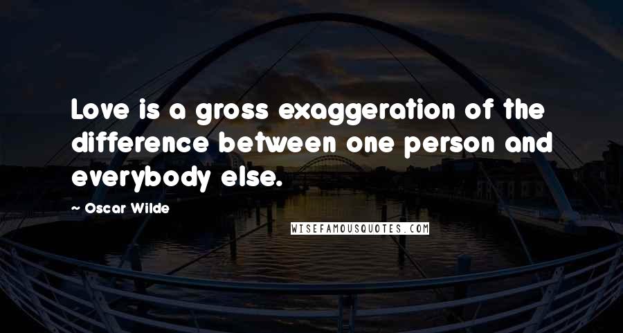 Oscar Wilde Quotes: Love is a gross exaggeration of the difference between one person and everybody else.