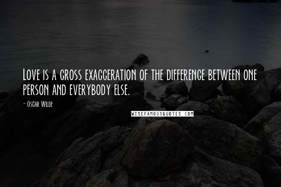 Oscar Wilde Quotes: Love is a gross exaggeration of the difference between one person and everybody else.