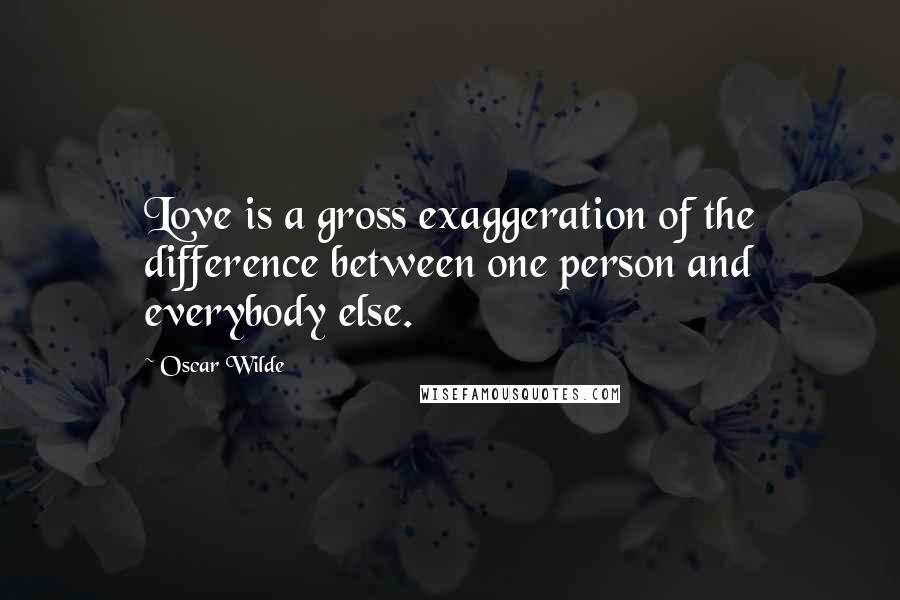 Oscar Wilde Quotes: Love is a gross exaggeration of the difference between one person and everybody else.