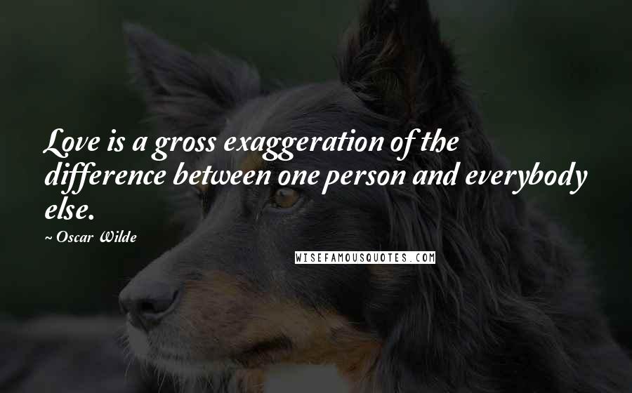 Oscar Wilde Quotes: Love is a gross exaggeration of the difference between one person and everybody else.