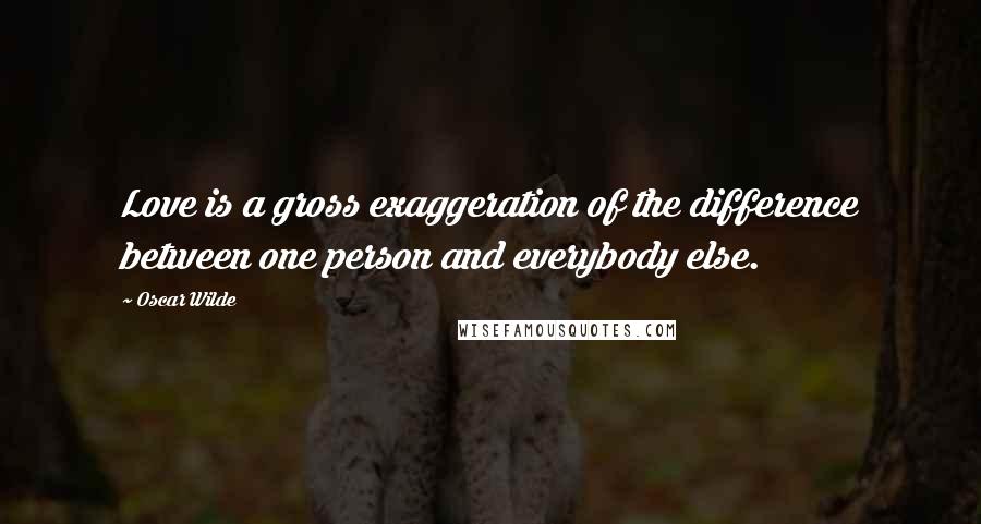 Oscar Wilde Quotes: Love is a gross exaggeration of the difference between one person and everybody else.