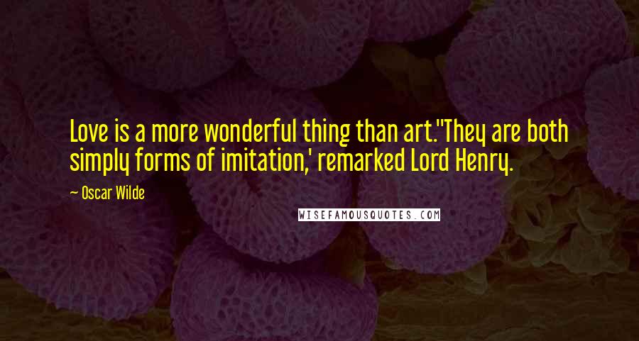 Oscar Wilde Quotes: Love is a more wonderful thing than art.''They are both simply forms of imitation,' remarked Lord Henry.