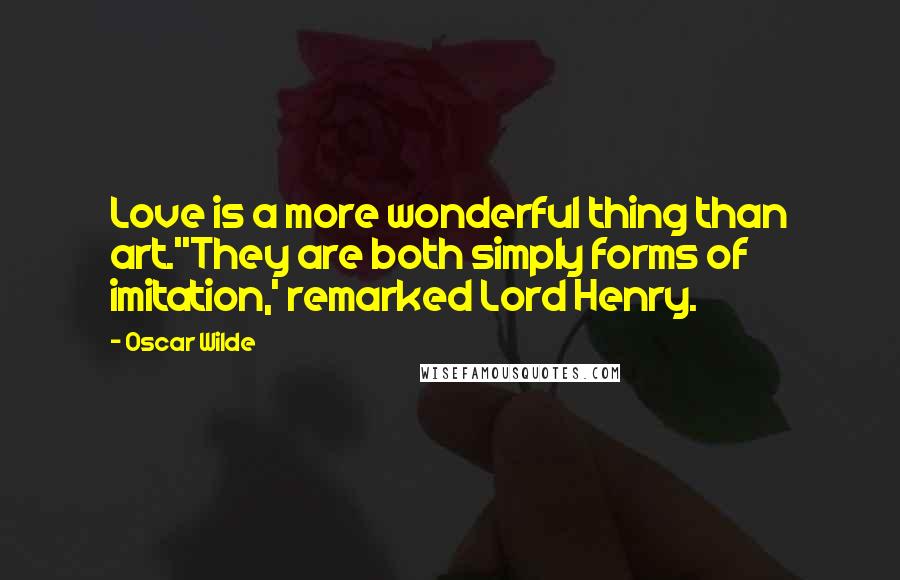 Oscar Wilde Quotes: Love is a more wonderful thing than art.''They are both simply forms of imitation,' remarked Lord Henry.