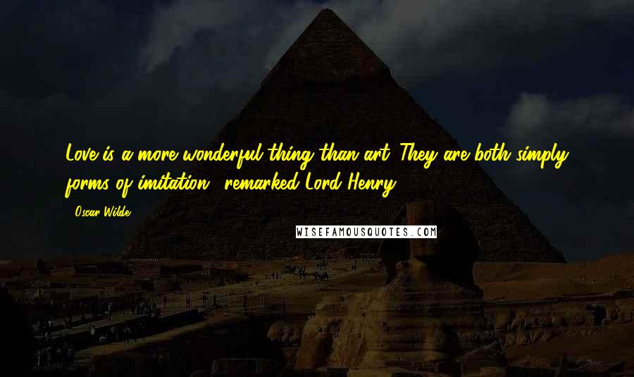 Oscar Wilde Quotes: Love is a more wonderful thing than art.''They are both simply forms of imitation,' remarked Lord Henry.