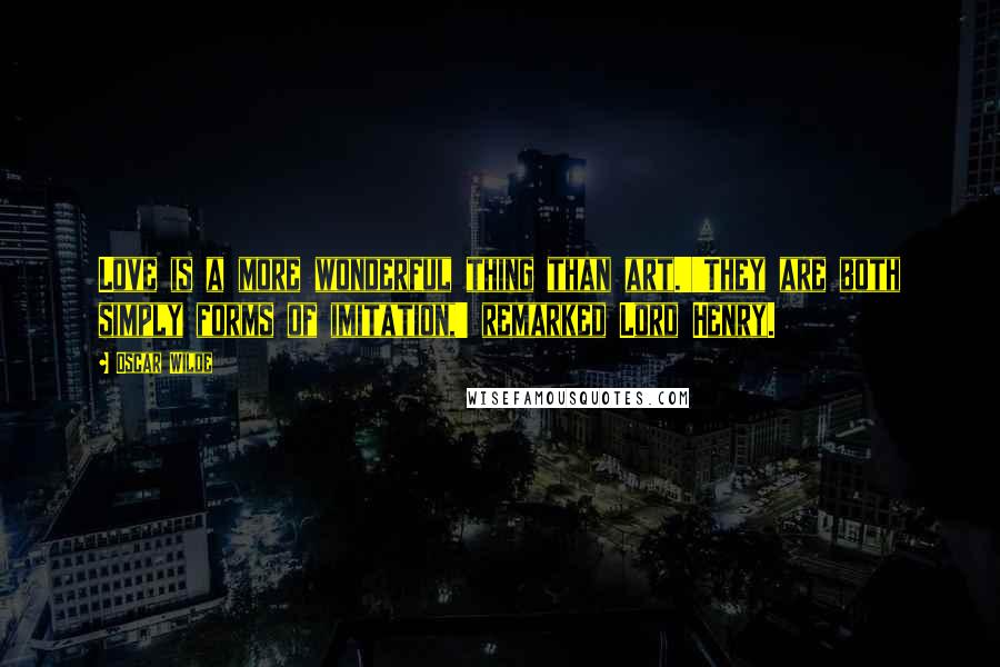Oscar Wilde Quotes: Love is a more wonderful thing than art.''They are both simply forms of imitation,' remarked Lord Henry.