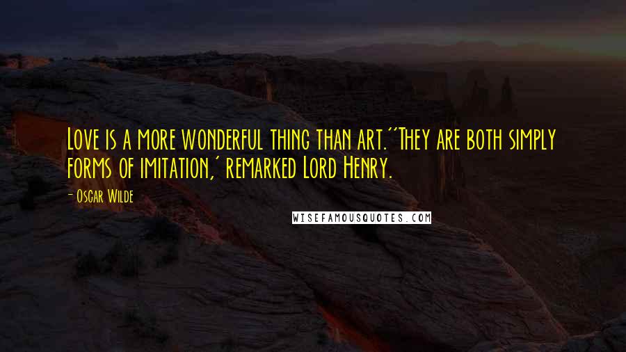 Oscar Wilde Quotes: Love is a more wonderful thing than art.''They are both simply forms of imitation,' remarked Lord Henry.