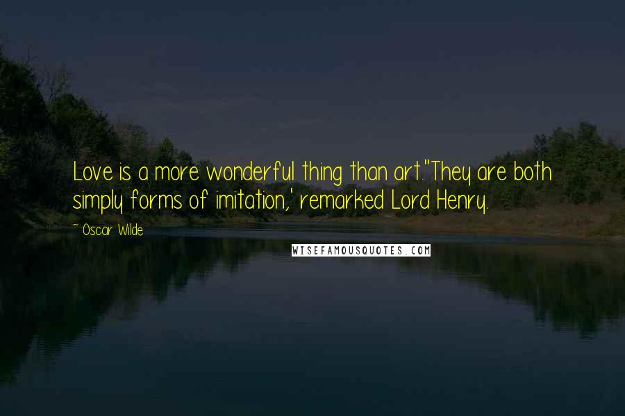 Oscar Wilde Quotes: Love is a more wonderful thing than art.''They are both simply forms of imitation,' remarked Lord Henry.