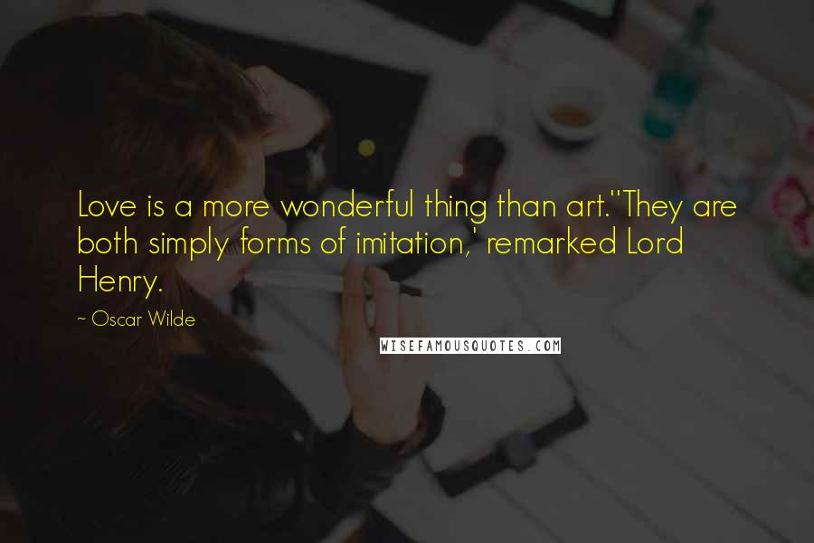 Oscar Wilde Quotes: Love is a more wonderful thing than art.''They are both simply forms of imitation,' remarked Lord Henry.