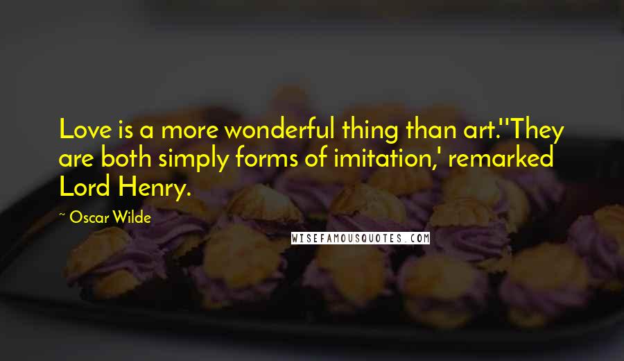 Oscar Wilde Quotes: Love is a more wonderful thing than art.''They are both simply forms of imitation,' remarked Lord Henry.