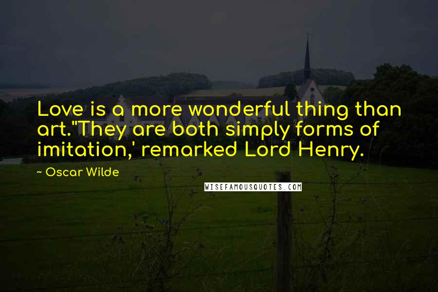 Oscar Wilde Quotes: Love is a more wonderful thing than art.''They are both simply forms of imitation,' remarked Lord Henry.