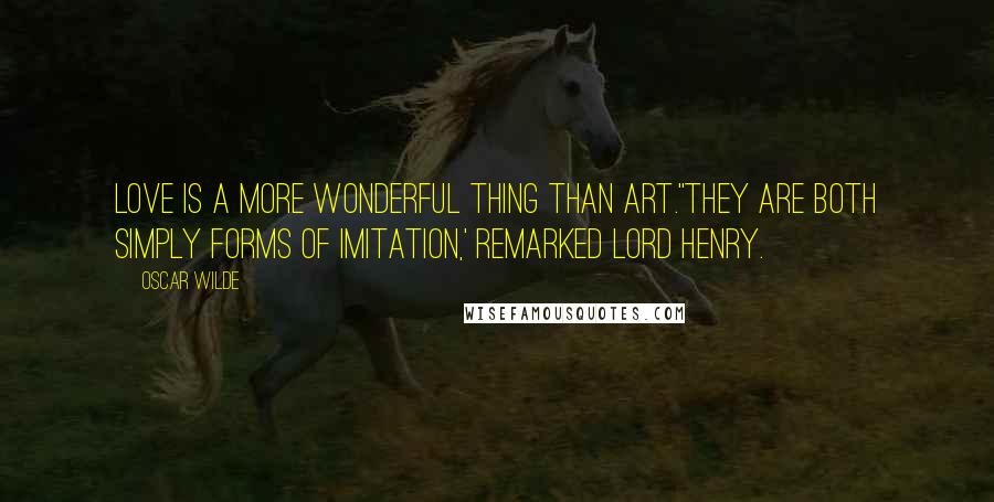 Oscar Wilde Quotes: Love is a more wonderful thing than art.''They are both simply forms of imitation,' remarked Lord Henry.