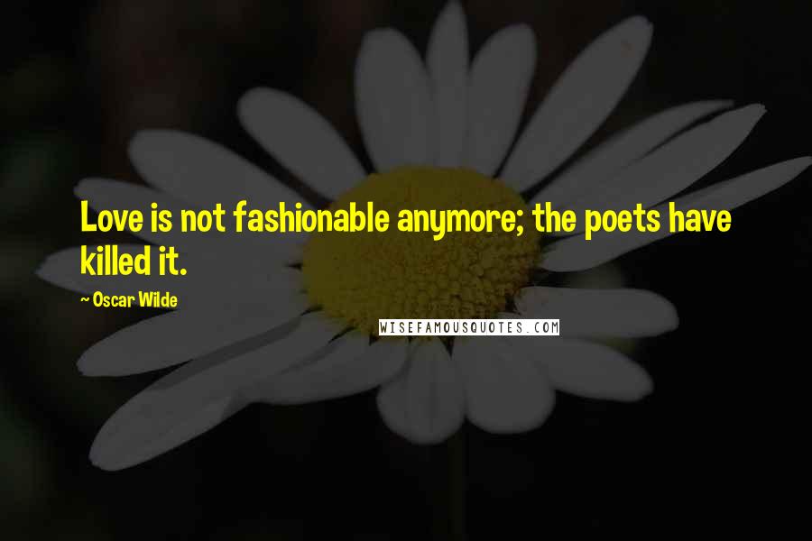 Oscar Wilde Quotes: Love is not fashionable anymore; the poets have killed it.