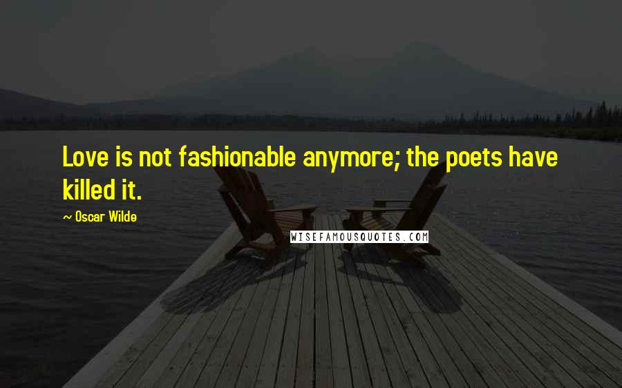 Oscar Wilde Quotes: Love is not fashionable anymore; the poets have killed it.