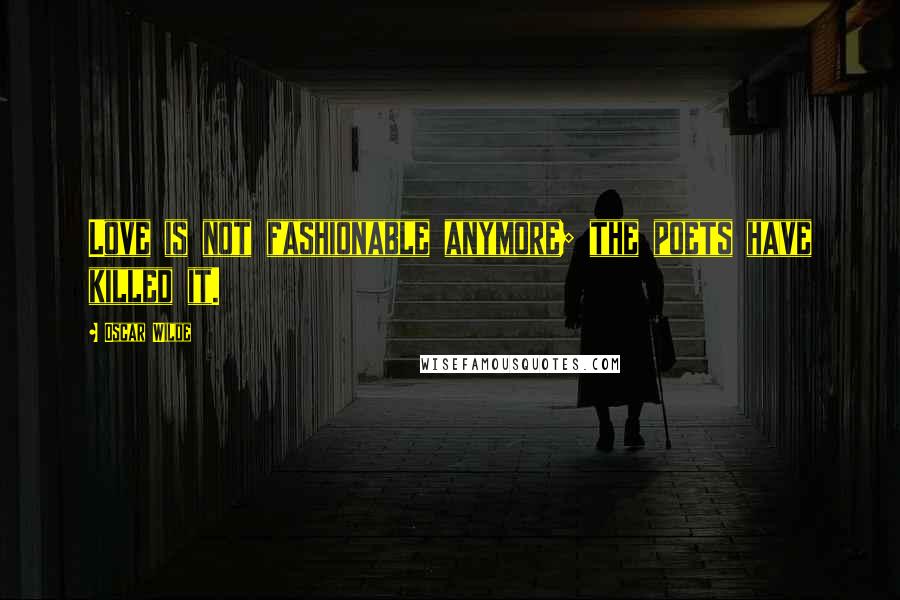 Oscar Wilde Quotes: Love is not fashionable anymore; the poets have killed it.