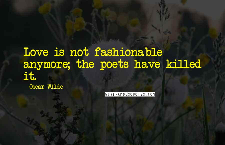 Oscar Wilde Quotes: Love is not fashionable anymore; the poets have killed it.