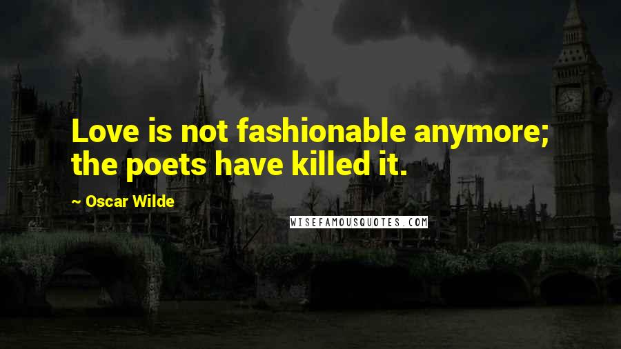 Oscar Wilde Quotes: Love is not fashionable anymore; the poets have killed it.