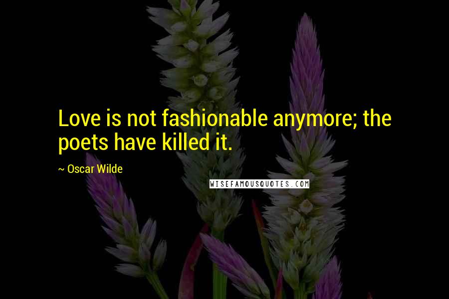 Oscar Wilde Quotes: Love is not fashionable anymore; the poets have killed it.
