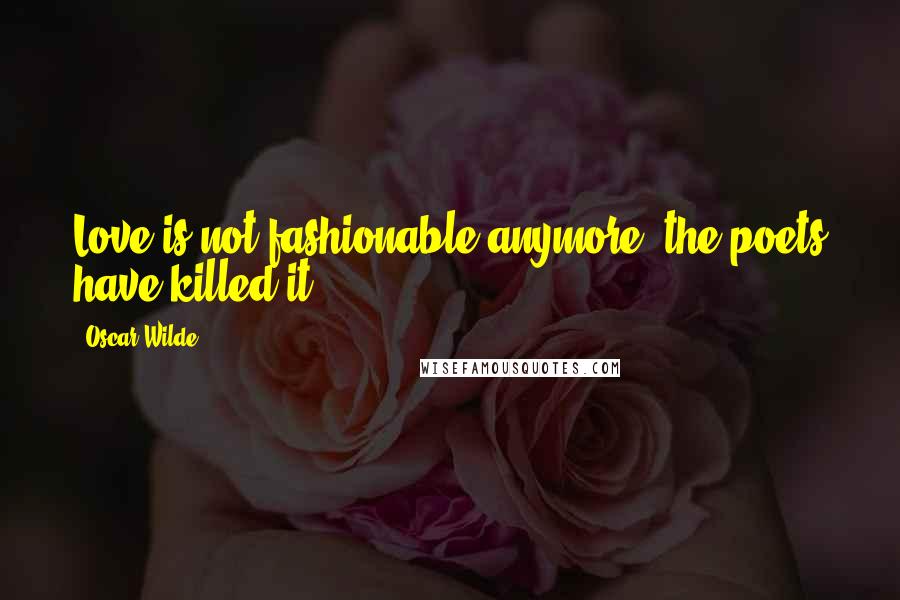 Oscar Wilde Quotes: Love is not fashionable anymore; the poets have killed it.