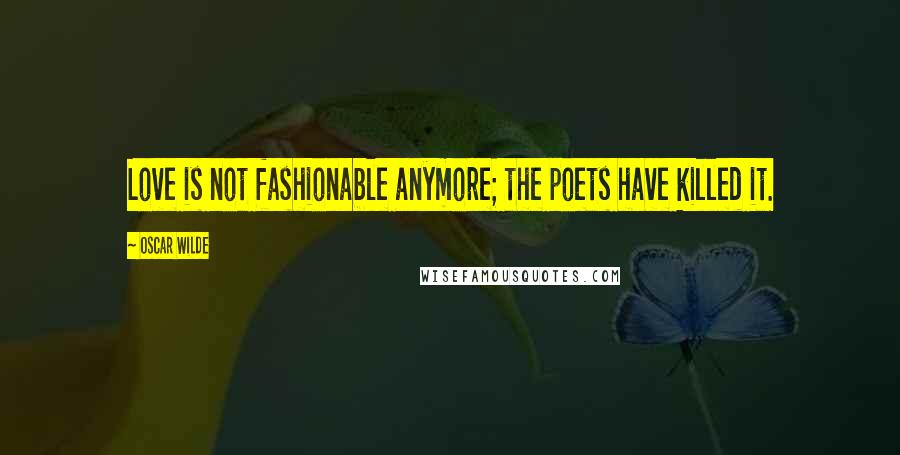 Oscar Wilde Quotes: Love is not fashionable anymore; the poets have killed it.