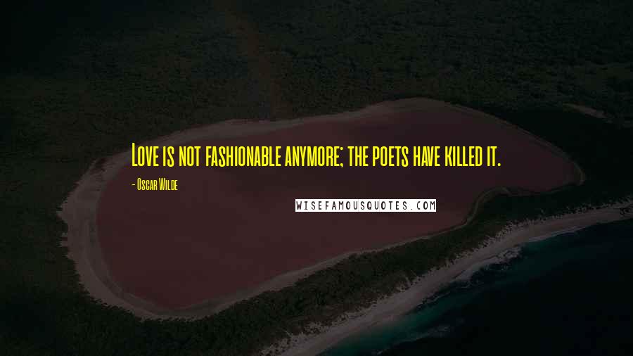 Oscar Wilde Quotes: Love is not fashionable anymore; the poets have killed it.