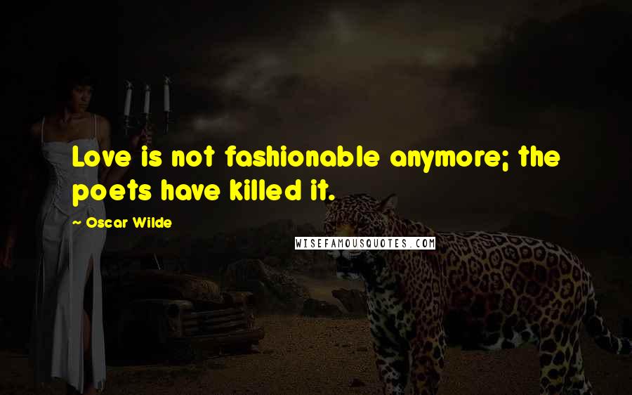 Oscar Wilde Quotes: Love is not fashionable anymore; the poets have killed it.