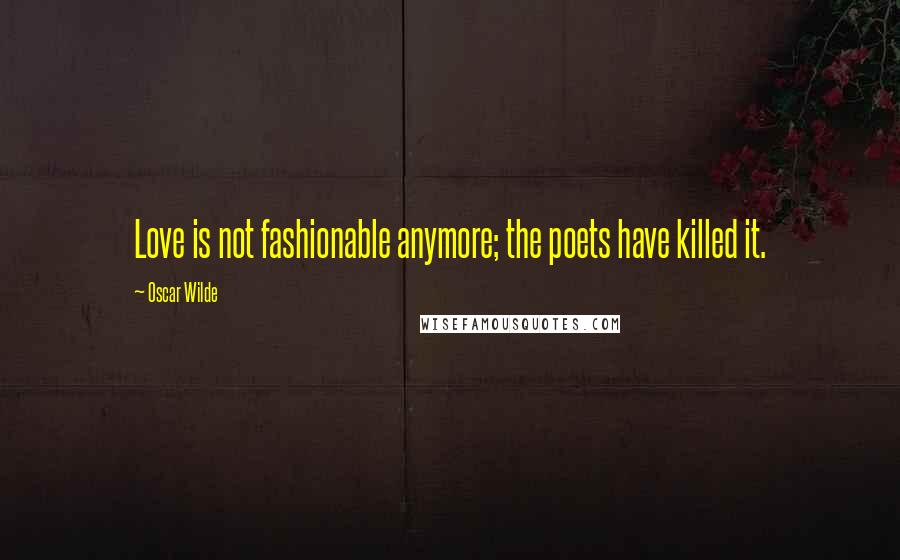 Oscar Wilde Quotes: Love is not fashionable anymore; the poets have killed it.