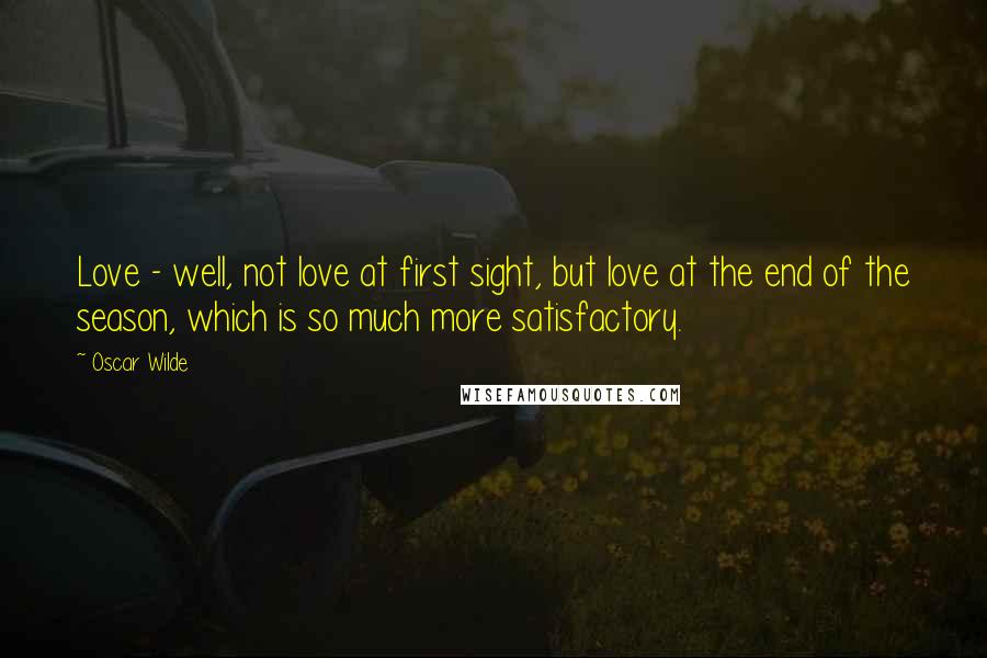 Oscar Wilde Quotes: Love - well, not love at first sight, but love at the end of the season, which is so much more satisfactory.