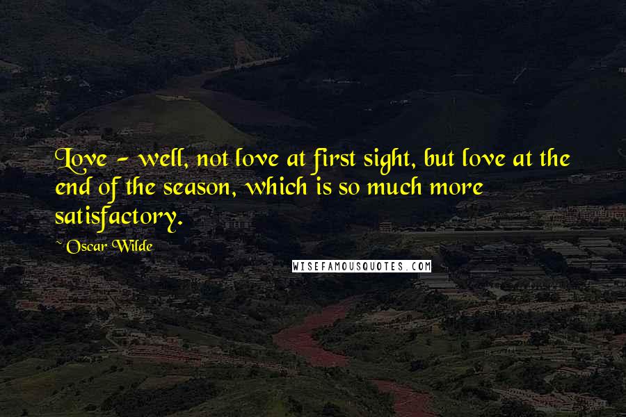 Oscar Wilde Quotes: Love - well, not love at first sight, but love at the end of the season, which is so much more satisfactory.