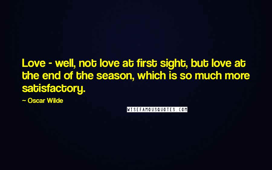 Oscar Wilde Quotes: Love - well, not love at first sight, but love at the end of the season, which is so much more satisfactory.