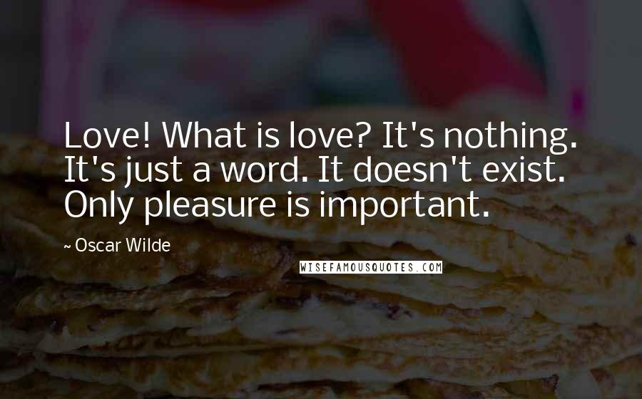 Oscar Wilde Quotes: Love! What is love? It's nothing. It's just a word. It doesn't exist. Only pleasure is important.