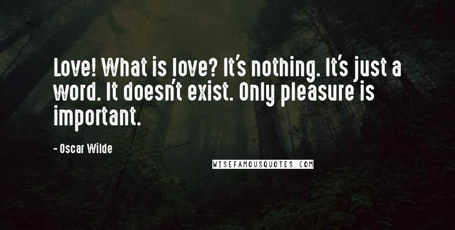 Oscar Wilde Quotes: Love! What is love? It's nothing. It's just a word. It doesn't exist. Only pleasure is important.