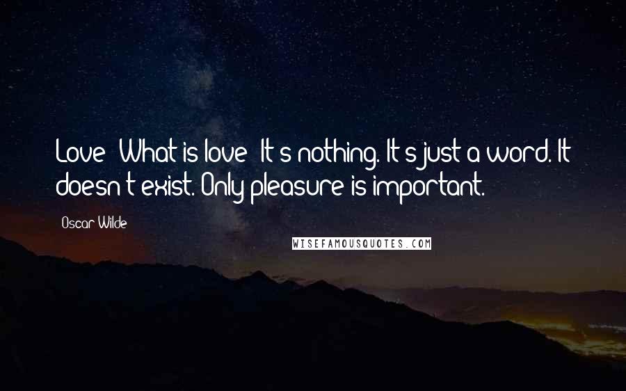Oscar Wilde Quotes: Love! What is love? It's nothing. It's just a word. It doesn't exist. Only pleasure is important.