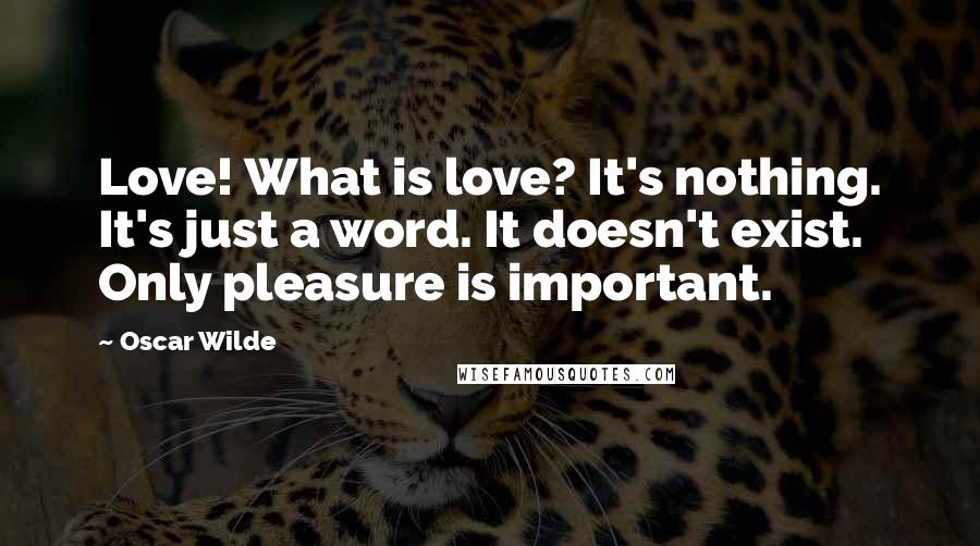 Oscar Wilde Quotes: Love! What is love? It's nothing. It's just a word. It doesn't exist. Only pleasure is important.