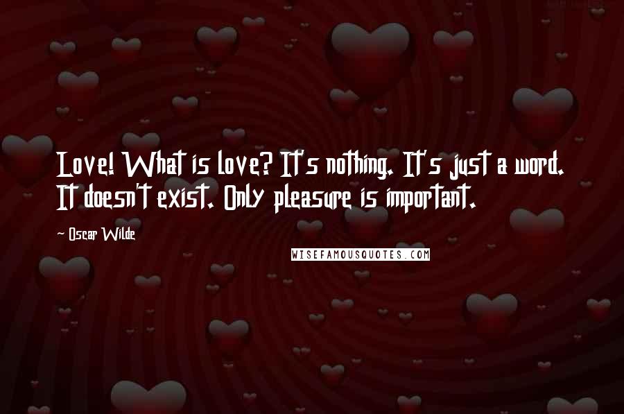 Oscar Wilde Quotes: Love! What is love? It's nothing. It's just a word. It doesn't exist. Only pleasure is important.