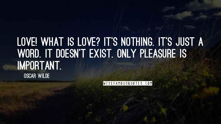 Oscar Wilde Quotes: Love! What is love? It's nothing. It's just a word. It doesn't exist. Only pleasure is important.