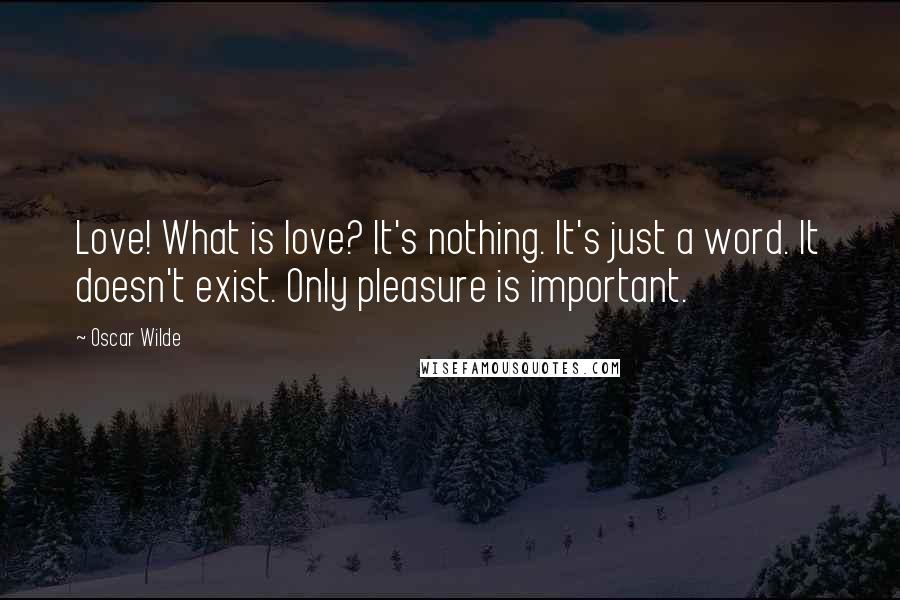 Oscar Wilde Quotes: Love! What is love? It's nothing. It's just a word. It doesn't exist. Only pleasure is important.