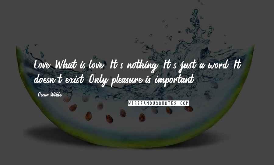 Oscar Wilde Quotes: Love! What is love? It's nothing. It's just a word. It doesn't exist. Only pleasure is important.