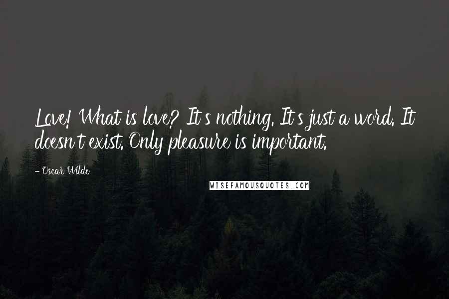 Oscar Wilde Quotes: Love! What is love? It's nothing. It's just a word. It doesn't exist. Only pleasure is important.
