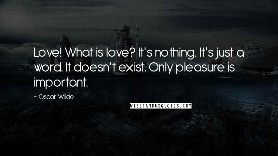 Oscar Wilde Quotes: Love! What is love? It's nothing. It's just a word. It doesn't exist. Only pleasure is important.