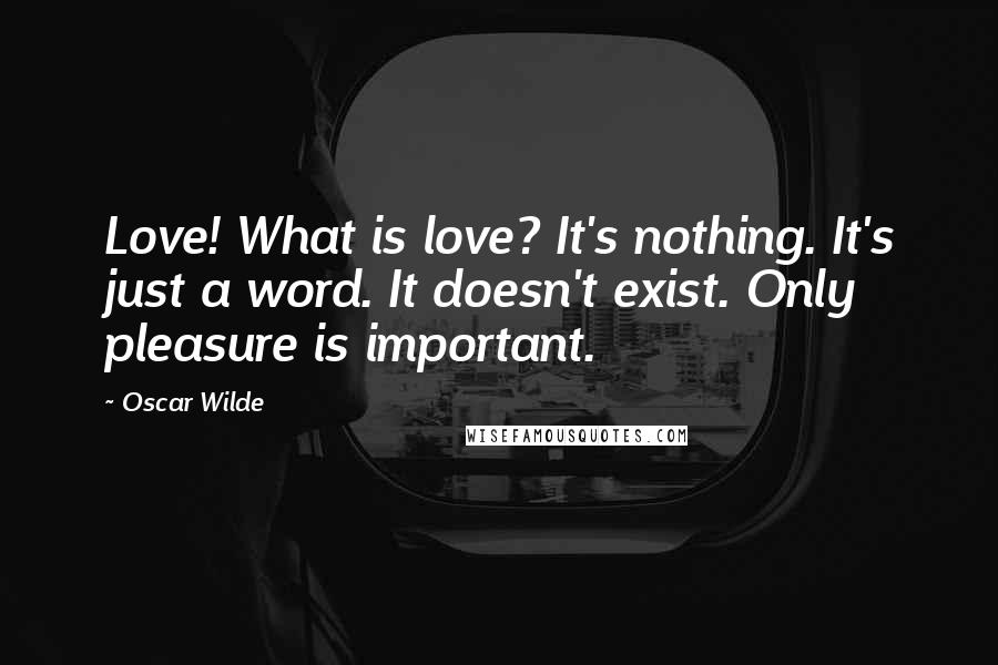 Oscar Wilde Quotes: Love! What is love? It's nothing. It's just a word. It doesn't exist. Only pleasure is important.