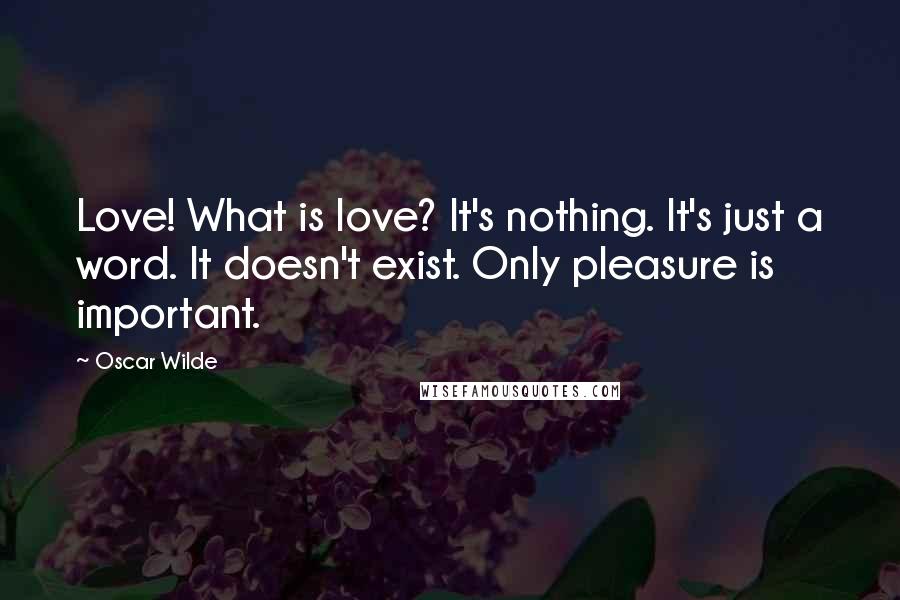 Oscar Wilde Quotes: Love! What is love? It's nothing. It's just a word. It doesn't exist. Only pleasure is important.
