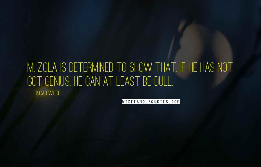 Oscar Wilde Quotes: M. Zola is determined to show that, if he has not got genius, he can at least be dull.
