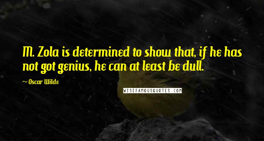 Oscar Wilde Quotes: M. Zola is determined to show that, if he has not got genius, he can at least be dull.