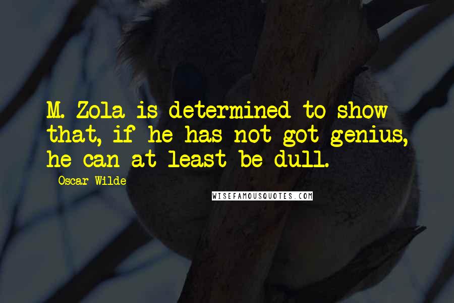 Oscar Wilde Quotes: M. Zola is determined to show that, if he has not got genius, he can at least be dull.