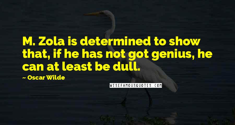 Oscar Wilde Quotes: M. Zola is determined to show that, if he has not got genius, he can at least be dull.