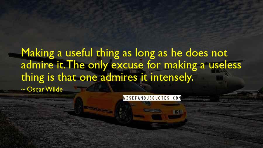 Oscar Wilde Quotes: Making a useful thing as long as he does not admire it. The only excuse for making a useless thing is that one admires it intensely.