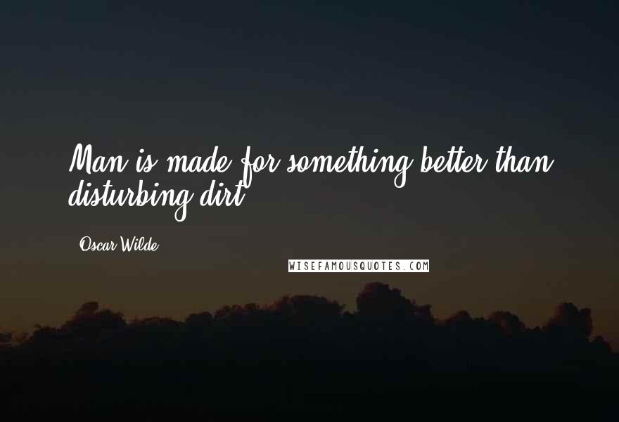 Oscar Wilde Quotes: Man is made for something better than disturbing dirt.