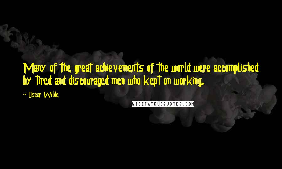 Oscar Wilde Quotes: Many of the great achievements of the world were accomplished by tired and discouraged men who kept on working.